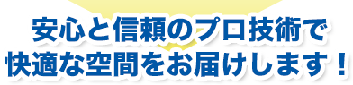 安心と信頼のプロ技術で快適な空間をお届けします！